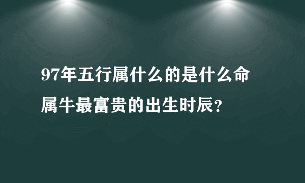 97年五行属什么的是什么命 属牛最富贵的出生时辰？
