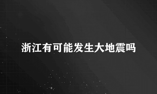 浙江有可能发生大地震吗