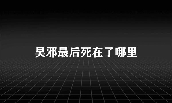 吴邪最后死在了哪里