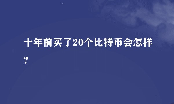 十年前买了20个比特币会怎样？