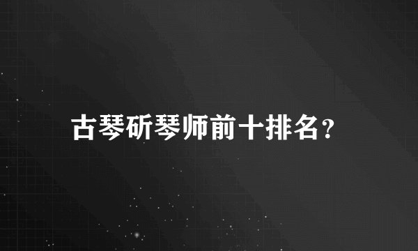 古琴斫琴师前十排名？