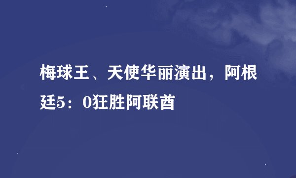 梅球王、天使华丽演出，阿根廷5：0狂胜阿联酋