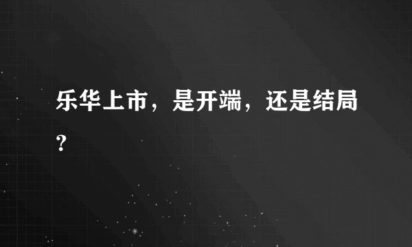 乐华上市，是开端，还是结局？