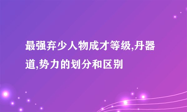 最强弃少人物成才等级,丹器道,势力的划分和区别