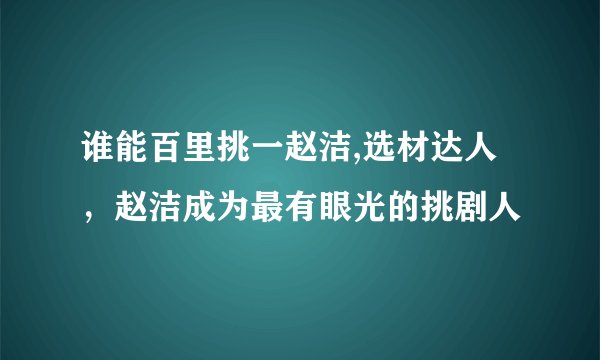 谁能百里挑一赵洁,选材达人，赵洁成为最有眼光的挑剧人