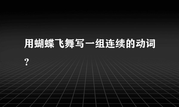 用蝴蝶飞舞写一组连续的动词？