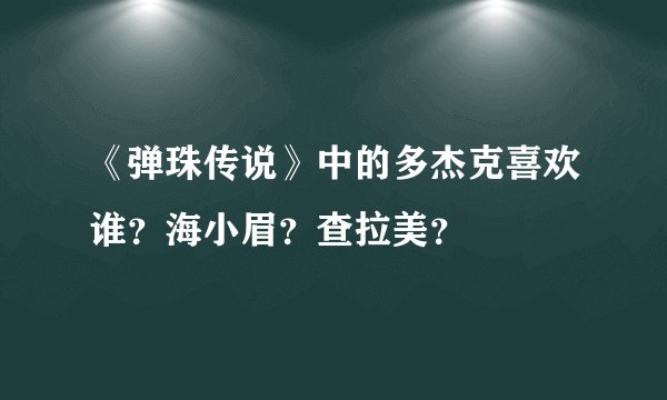 《弹珠传说》中的多杰克喜欢谁？海小眉？查拉美？