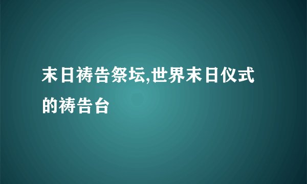 末日祷告祭坛,世界末日仪式的祷告台