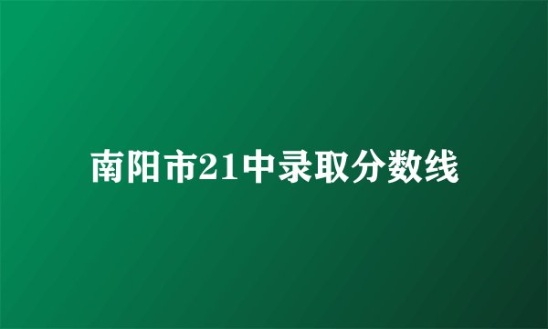 南阳市21中录取分数线