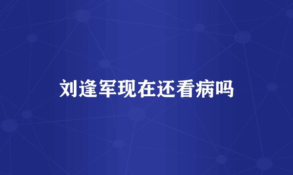 刘逢军现在还看病吗