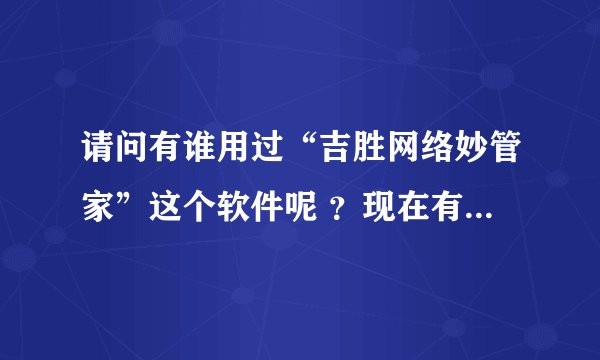 请问有谁用过“吉胜网络妙管家”这个软件呢 ？现在有点问题想请教一下