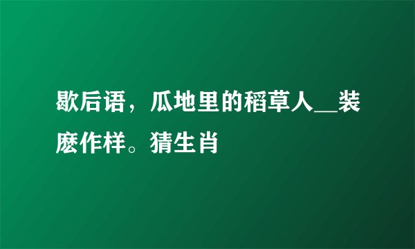 歇后语，瓜地里的稻草人__装麽作样。猜生肖