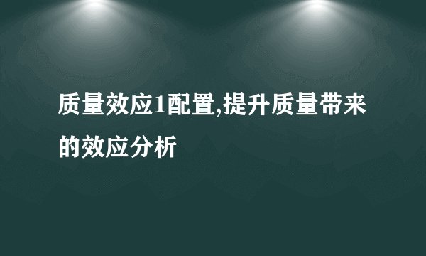 质量效应1配置,提升质量带来的效应分析