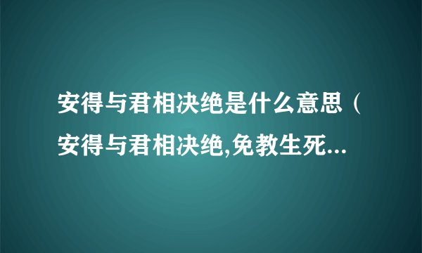 安得与君相决绝是什么意思（安得与君相决绝,免教生死作相思什么意思）