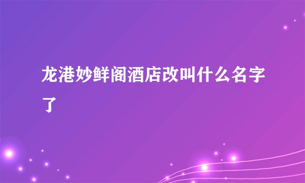 龙港妙鲜阁酒店改叫什么名字了