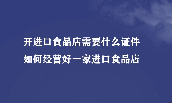 开进口食品店需要什么证件 如何经营好一家进口食品店