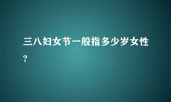 三八妇女节一般指多少岁女性?