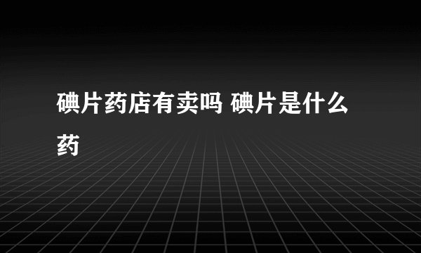 碘片药店有卖吗 碘片是什么药