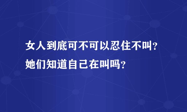女人到底可不可以忍住不叫？她们知道自己在叫吗？