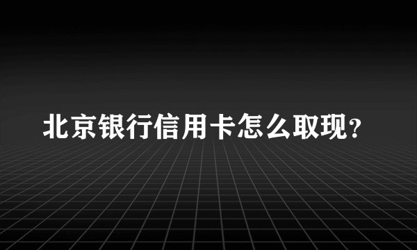 北京银行信用卡怎么取现？