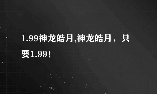 1.99神龙皓月,神龙皓月，只要1.99！