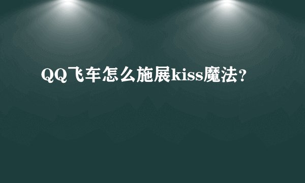 QQ飞车怎么施展kiss魔法？