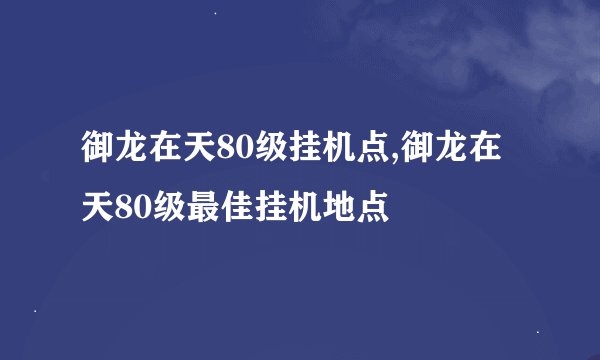 御龙在天80级挂机点,御龙在天80级最佳挂机地点