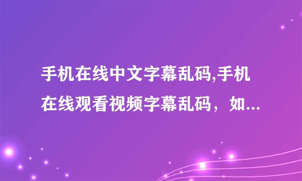 手机在线中文字幕乱码,手机在线观看视频字幕乱码，如何解决？