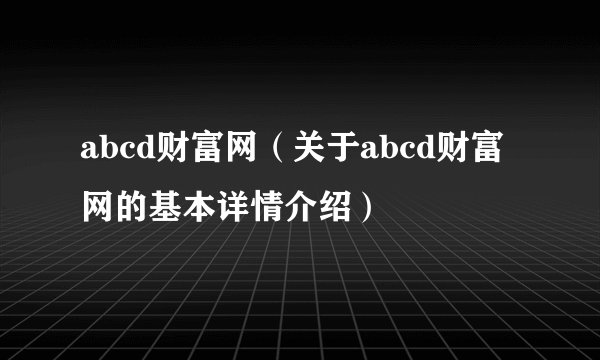 abcd财富网（关于abcd财富网的基本详情介绍）