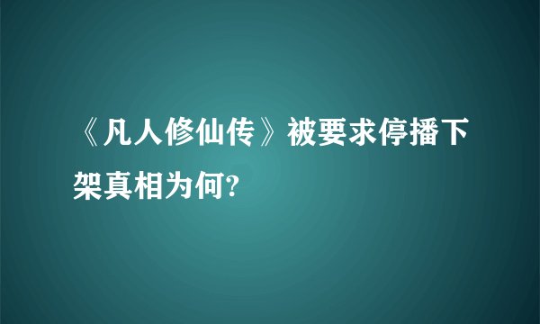 《凡人修仙传》被要求停播下架真相为何?