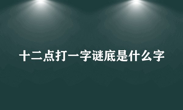 十二点打一字谜底是什么字