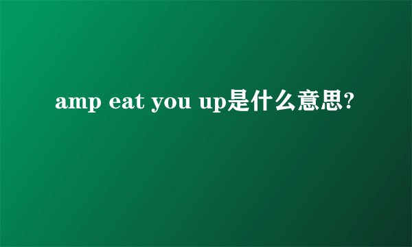 amp eat you up是什么意思?