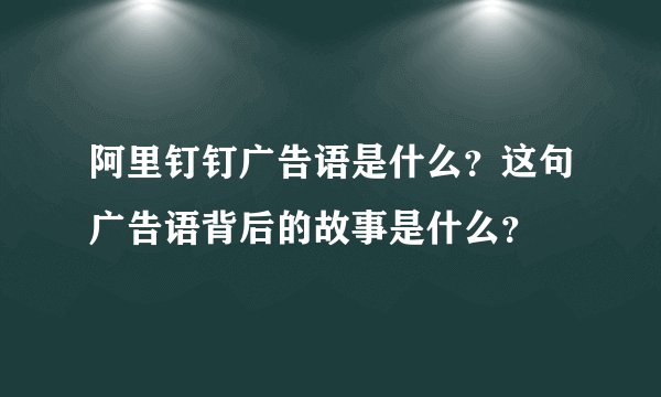 阿里钉钉广告语是什么？这句广告语背后的故事是什么？