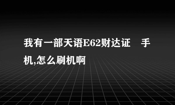 我有一部天语E62财达证劵手机,怎么刷机啊