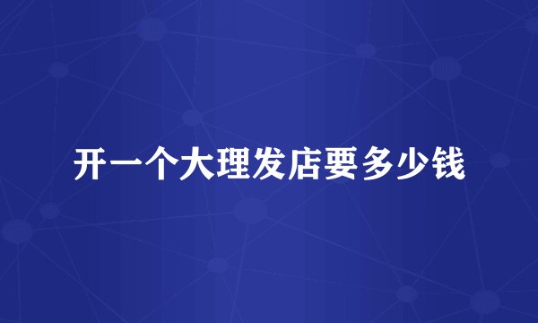 开一个大理发店要多少钱