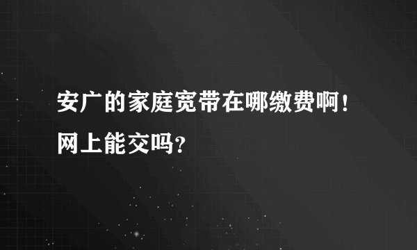 安广的家庭宽带在哪缴费啊！网上能交吗？