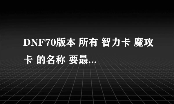 DNF70版本 所有 智力卡 魔攻卡 的名称 要最好的卡片 还有机械到底附魔属性好 还是不附魔属性好？