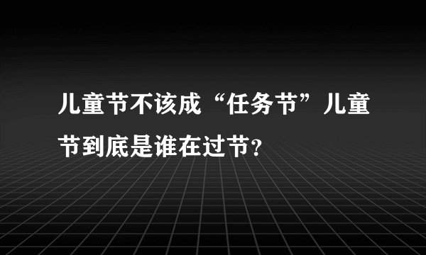 儿童节不该成“任务节”儿童节到底是谁在过节？