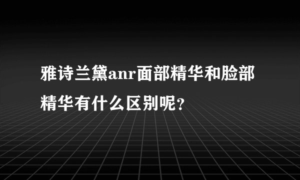 雅诗兰黛anr面部精华和脸部精华有什么区别呢？