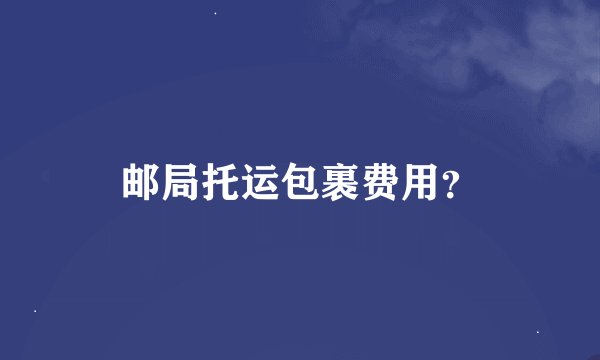 邮局托运包裹费用？