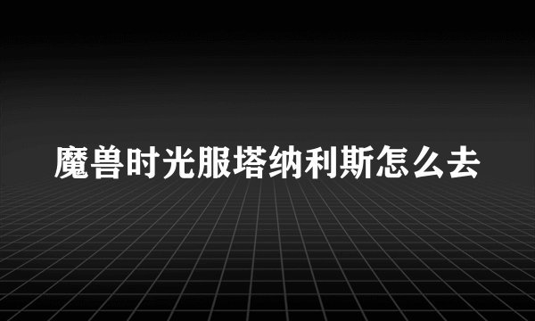 魔兽时光服塔纳利斯怎么去