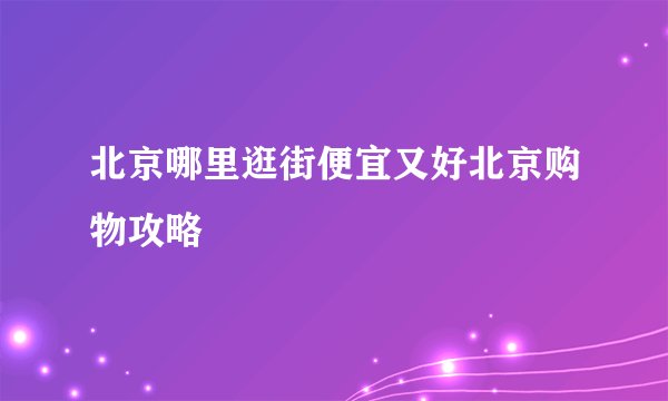 北京哪里逛街便宜又好北京购物攻略
