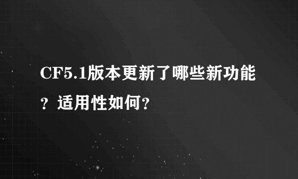 CF5.1版本更新了哪些新功能？适用性如何？