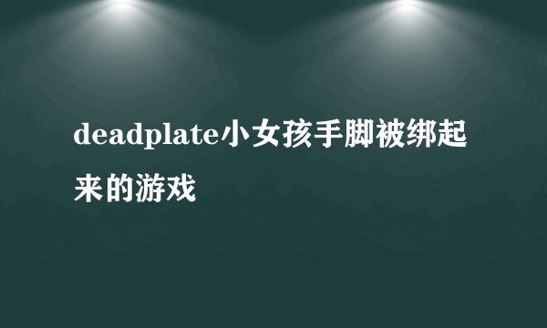 deadplate小女孩手脚被绑起来的游戏