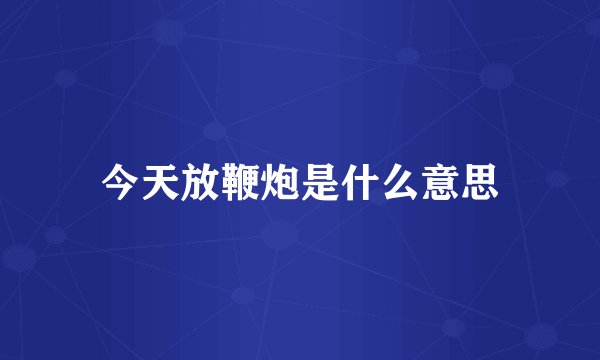 今天放鞭炮是什么意思