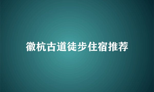 徽杭古道徒步住宿推荐