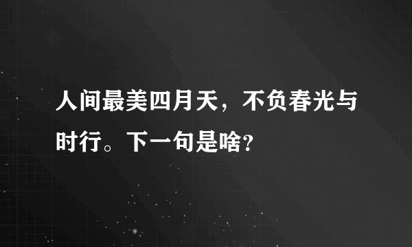 人间最美四月天，不负春光与时行。下一句是啥？