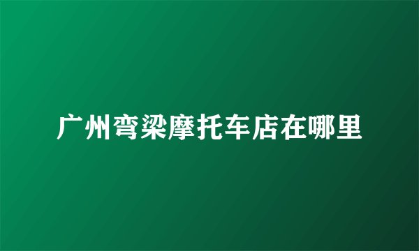 广州弯梁摩托车店在哪里