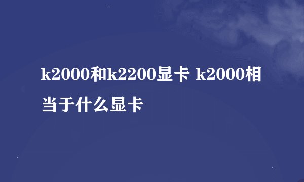 k2000和k2200显卡 k2000相当于什么显卡