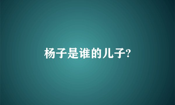杨子是谁的儿子?